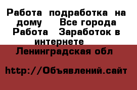 Работа (подработка) на дому   - Все города Работа » Заработок в интернете   . Ленинградская обл.
